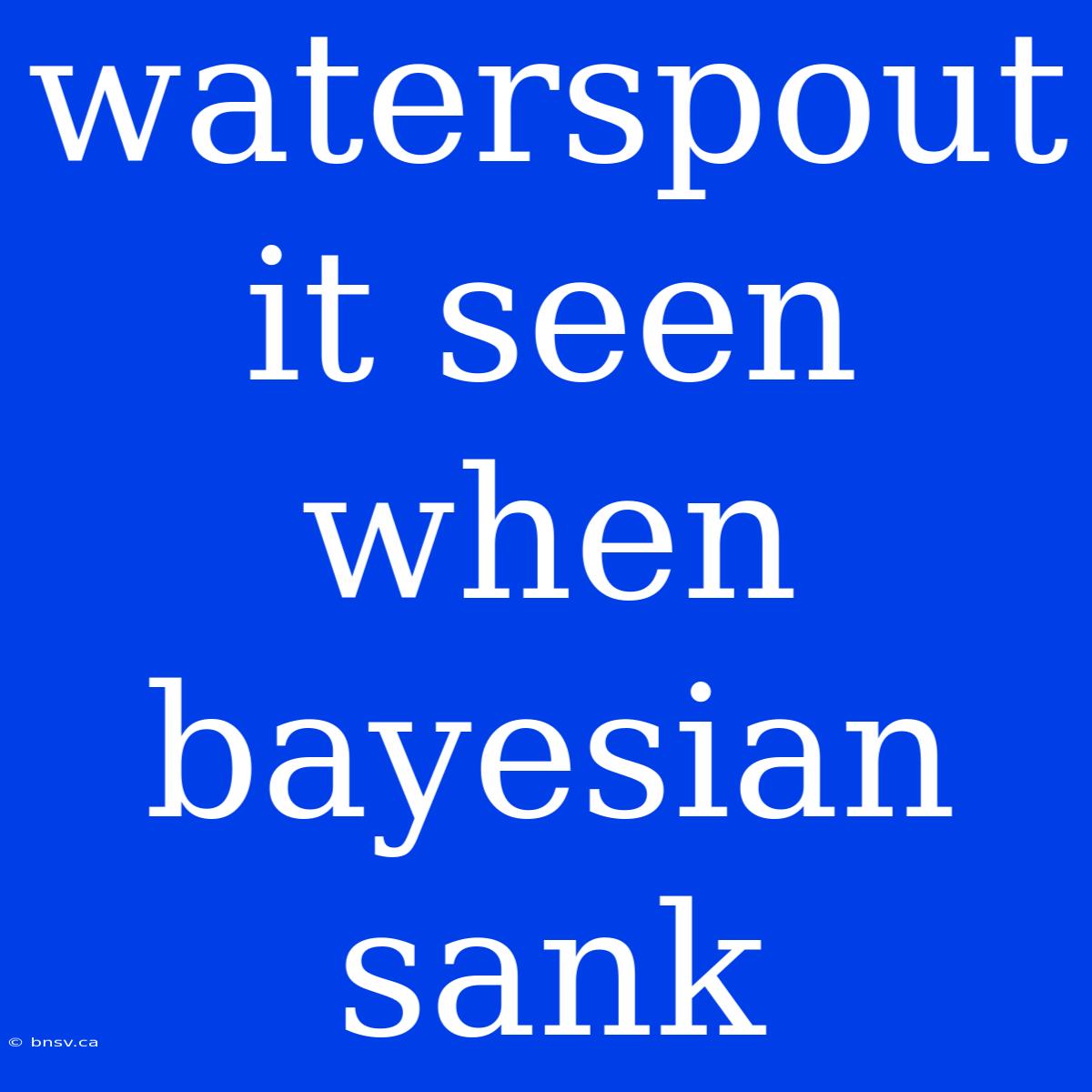 Waterspout It Seen When Bayesian Sank