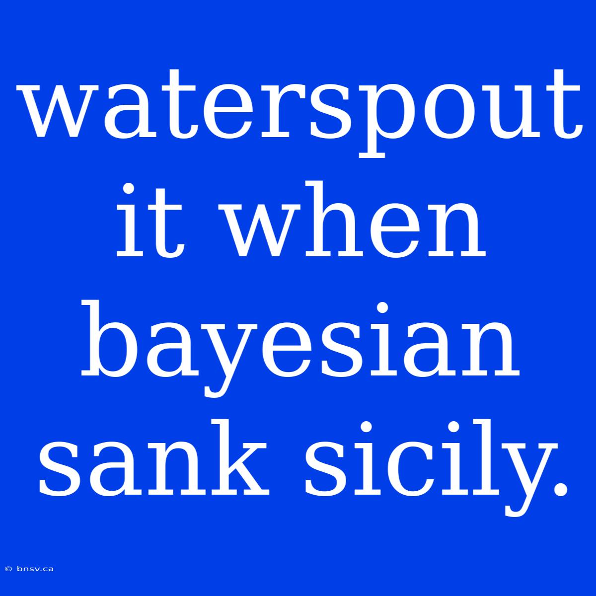 Waterspout It When Bayesian Sank Sicily.