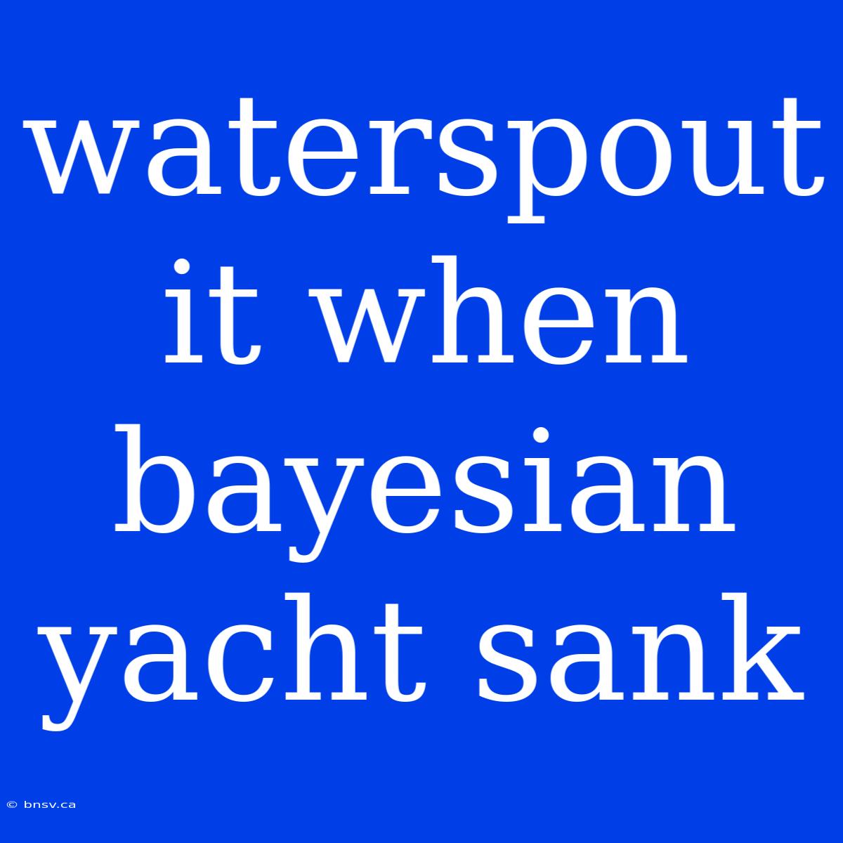 Waterspout It When Bayesian Yacht Sank