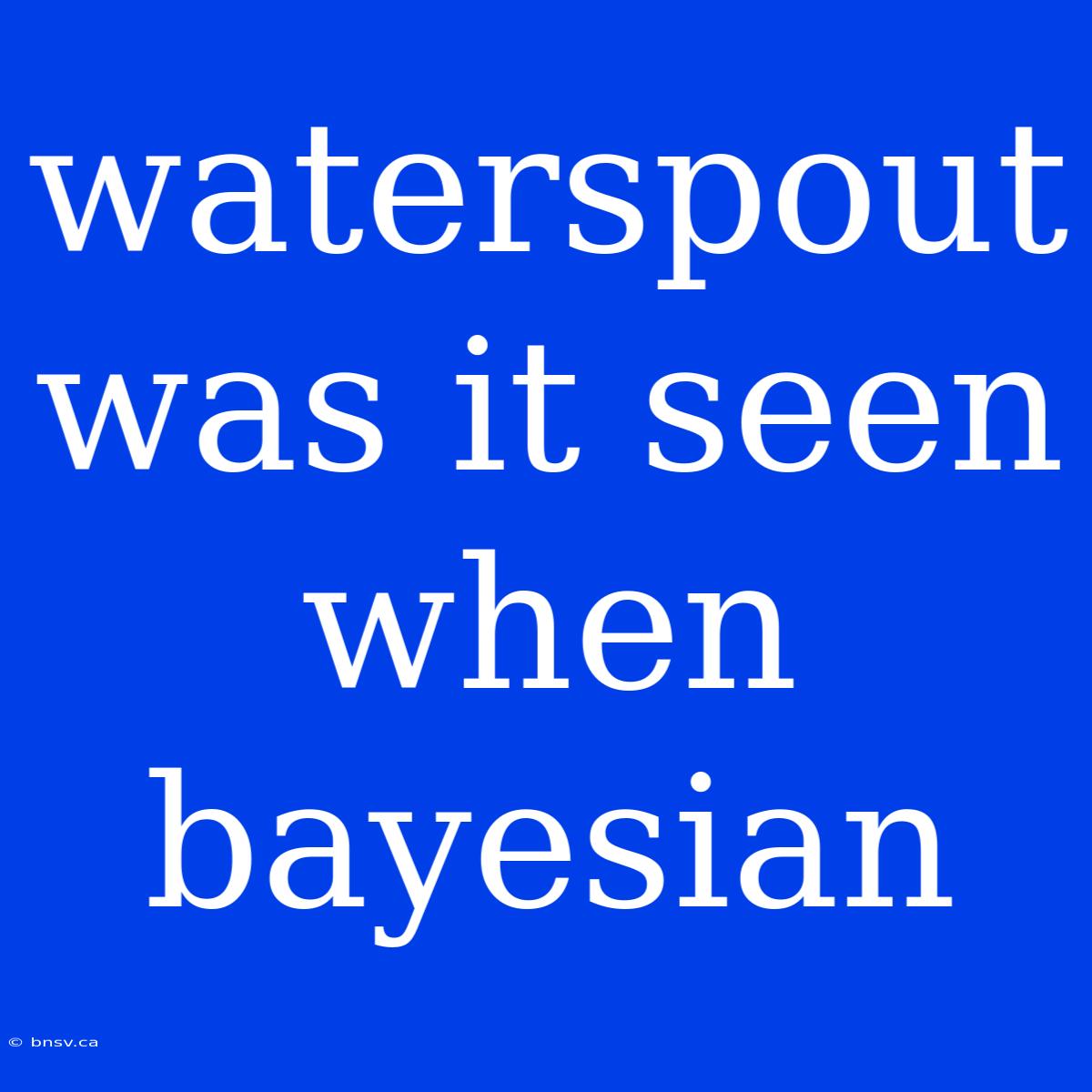 Waterspout Was It Seen When Bayesian