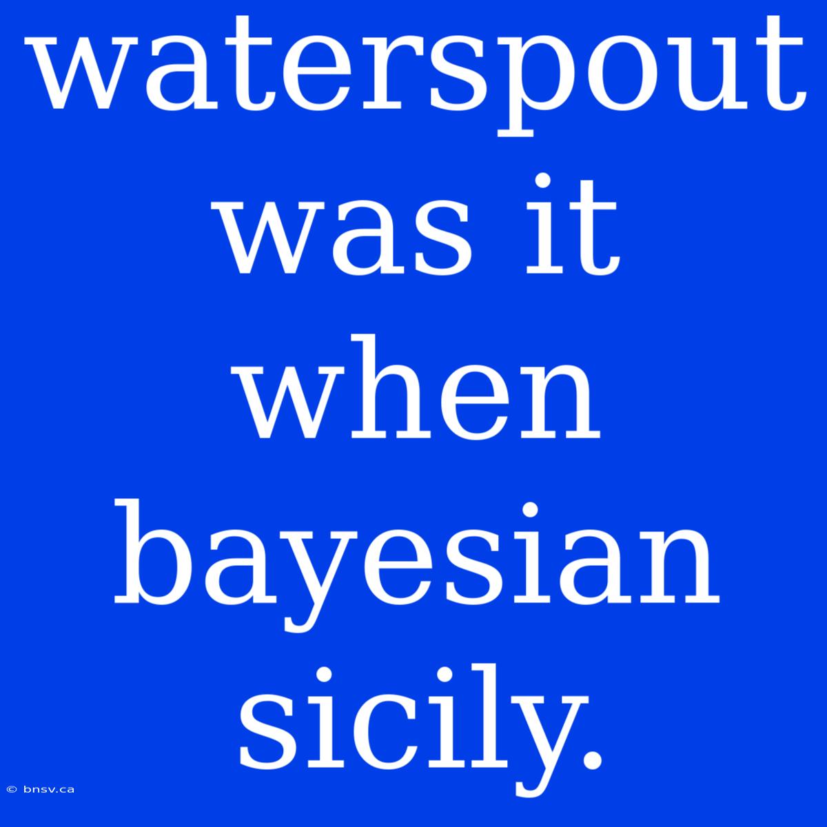 Waterspout Was It When Bayesian Sicily.