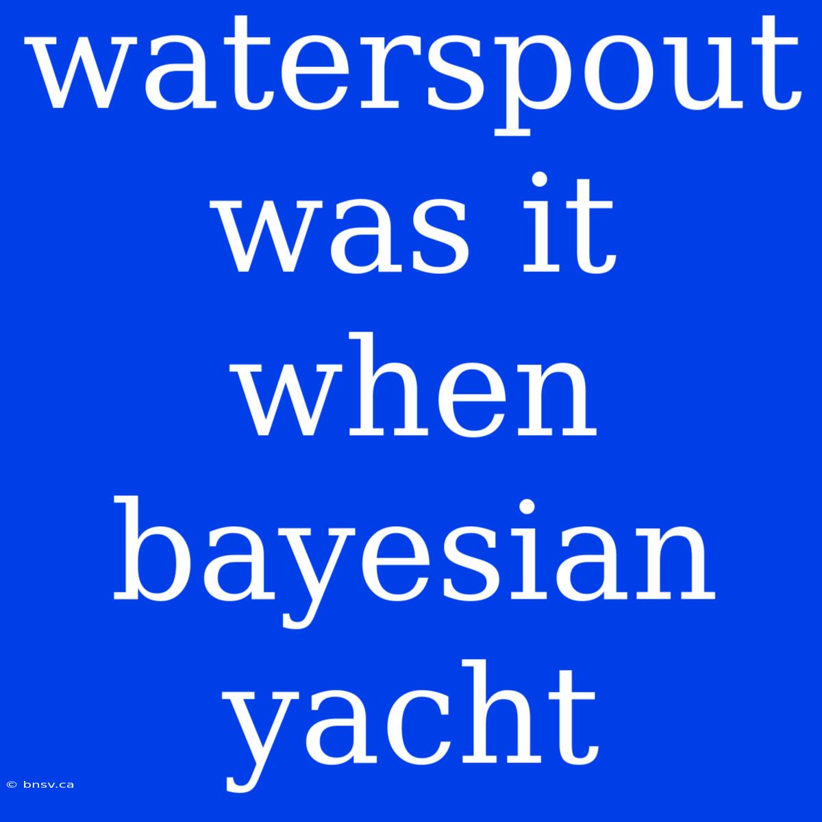 Waterspout Was It When Bayesian Yacht