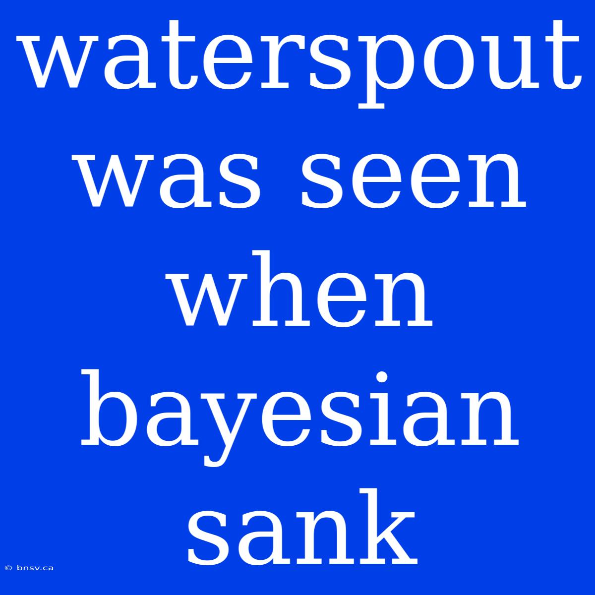 Waterspout Was Seen When Bayesian Sank