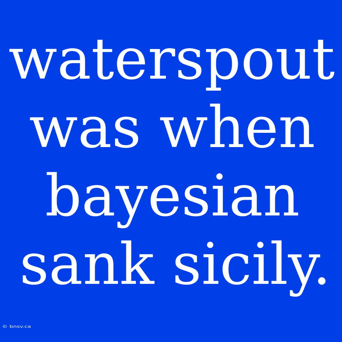 Waterspout Was When Bayesian Sank Sicily.