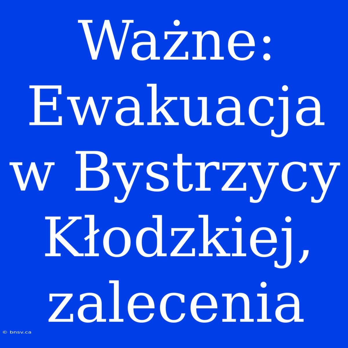 Ważne: Ewakuacja W Bystrzycy Kłodzkiej, Zalecenia