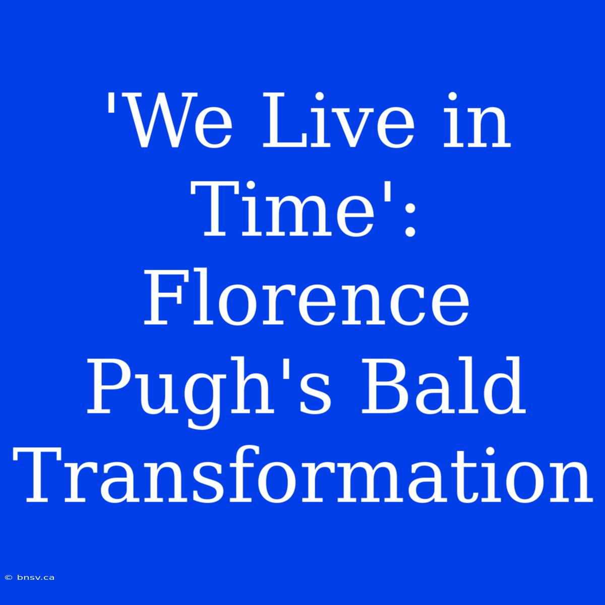 'We Live In Time': Florence Pugh's Bald Transformation