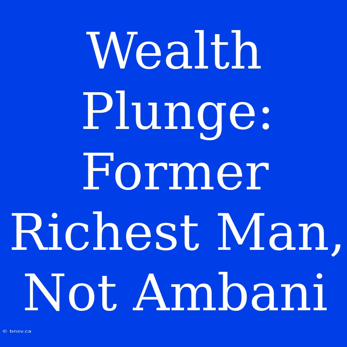 Wealth Plunge: Former Richest Man, Not Ambani