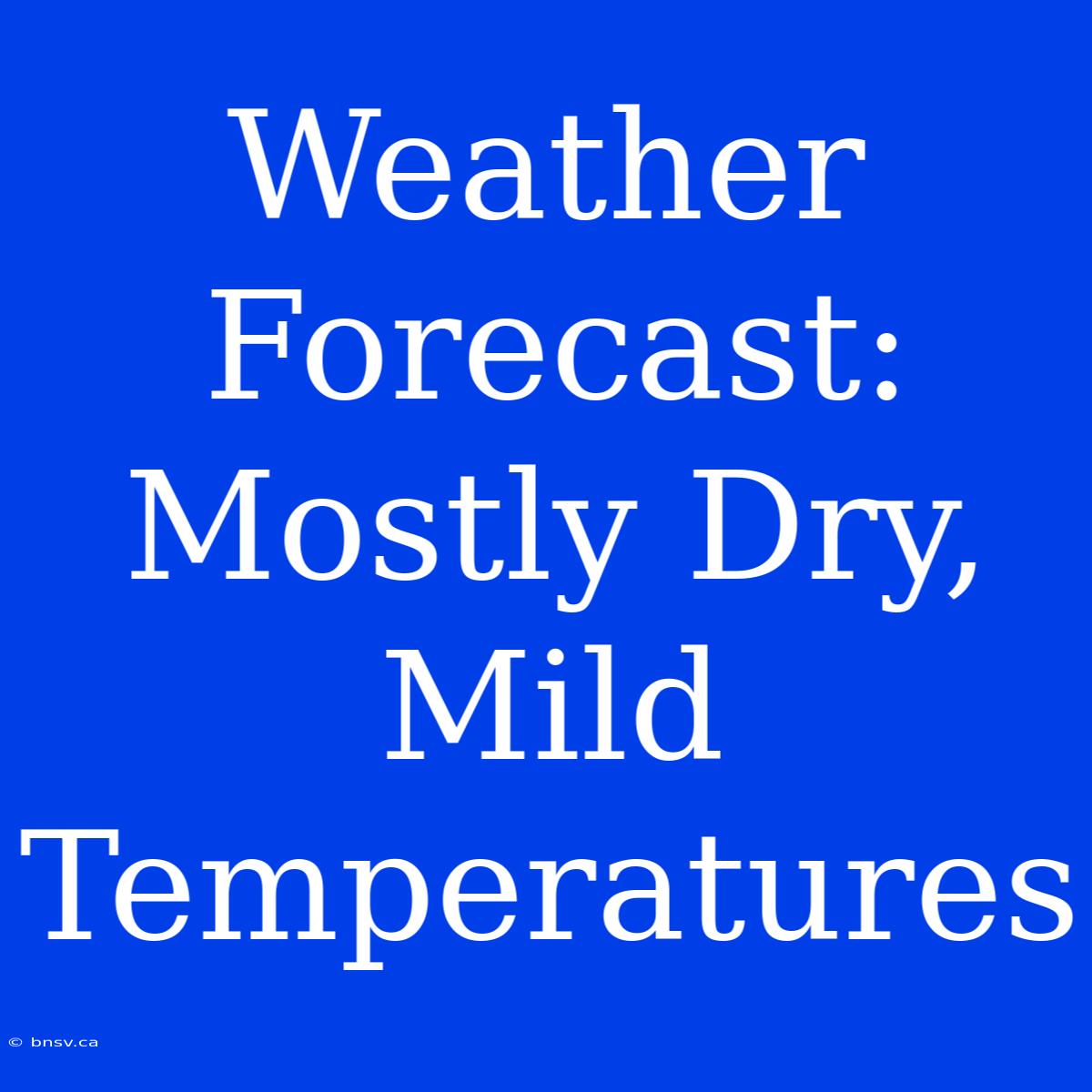 Weather Forecast: Mostly Dry, Mild Temperatures