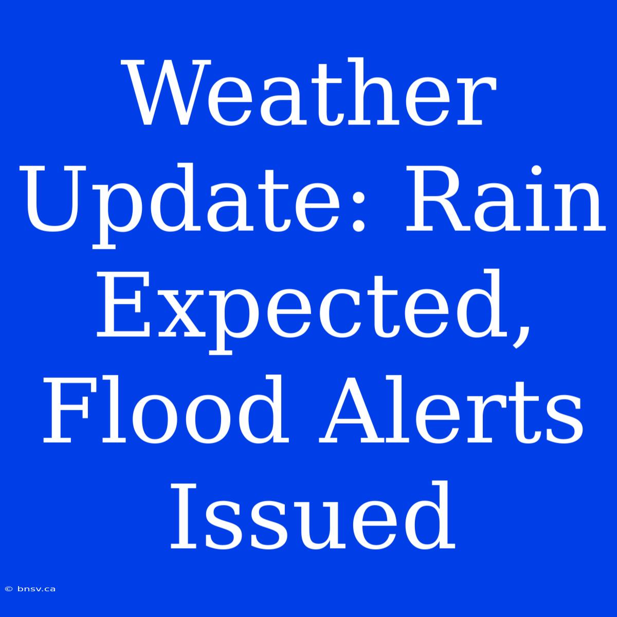 Weather Update: Rain Expected, Flood Alerts Issued