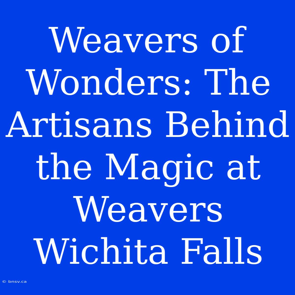 Weavers Of Wonders: The Artisans Behind The Magic At Weavers Wichita Falls