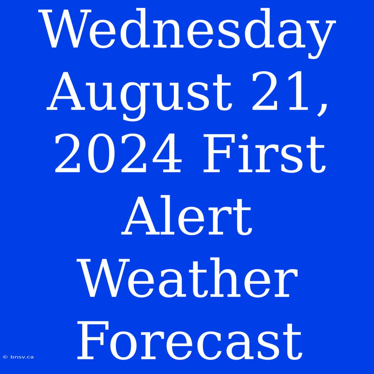 Wednesday August 21, 2024 First Alert Weather Forecast