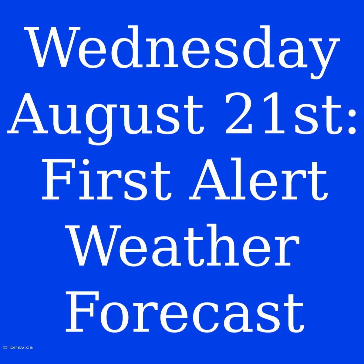 Wednesday August 21st: First Alert Weather Forecast