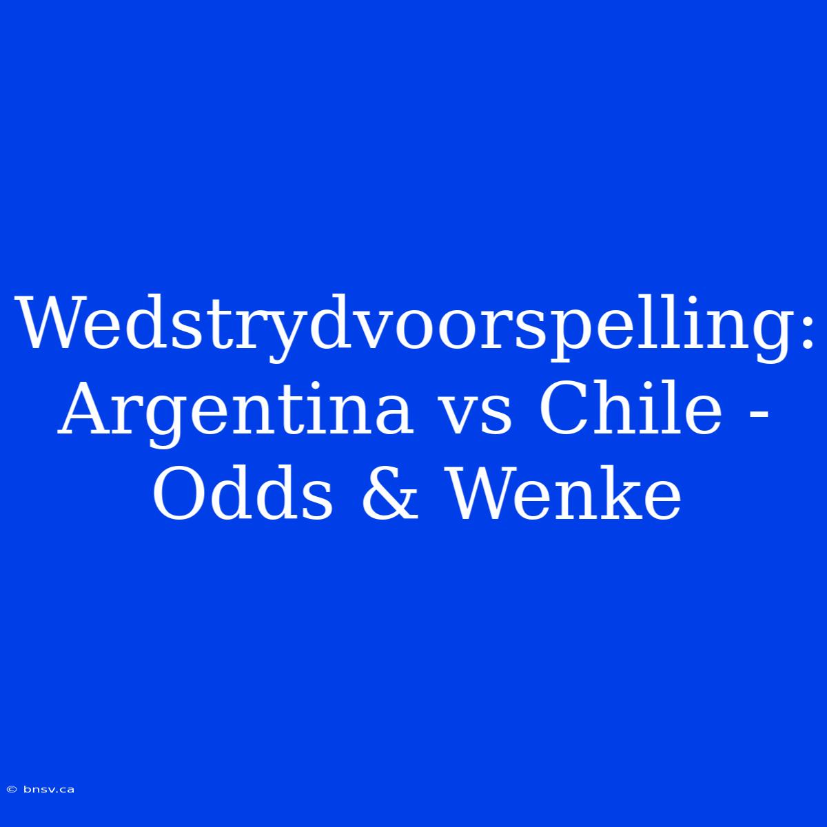 Wedstrydvoorspelling: Argentina Vs Chile - Odds & Wenke