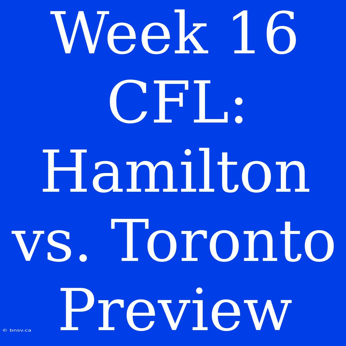 Week 16 CFL: Hamilton Vs. Toronto Preview