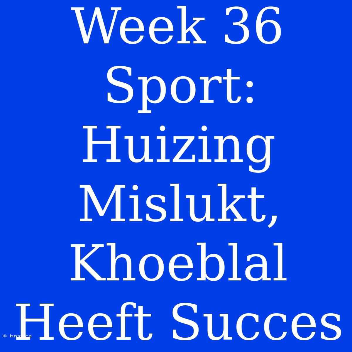 Week 36 Sport: Huizing Mislukt, Khoeblal Heeft Succes