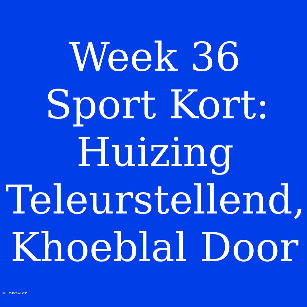 Week 36 Sport Kort: Huizing Teleurstellend, Khoeblal Door