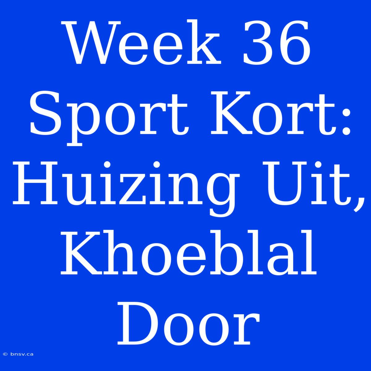 Week 36 Sport Kort: Huizing Uit, Khoeblal Door