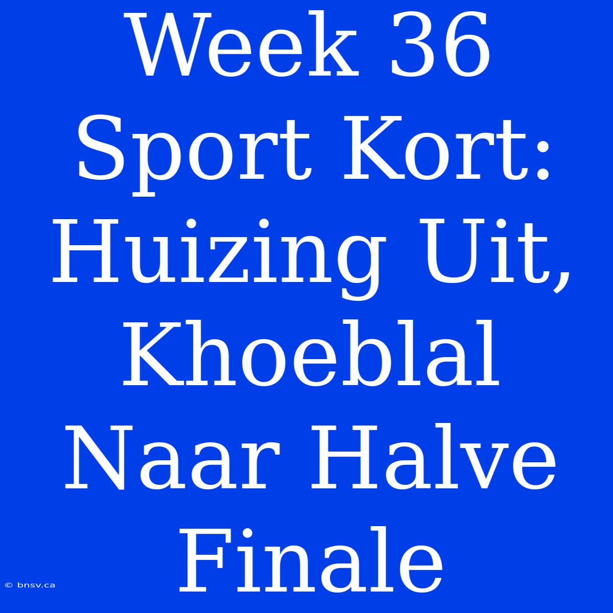 Week 36 Sport Kort: Huizing Uit, Khoeblal Naar Halve Finale