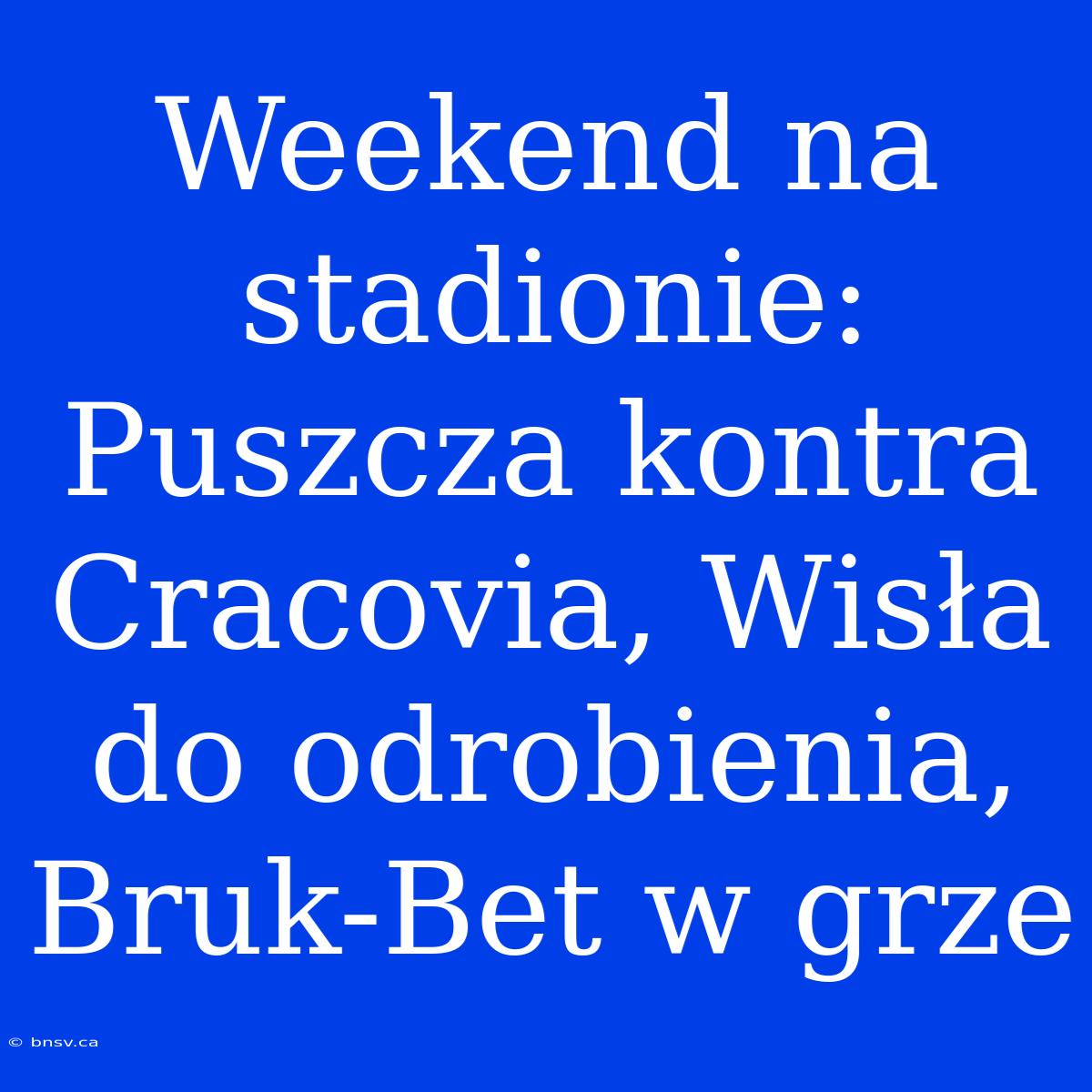 Weekend Na Stadionie: Puszcza Kontra Cracovia, Wisła Do Odrobienia, Bruk-Bet W Grze