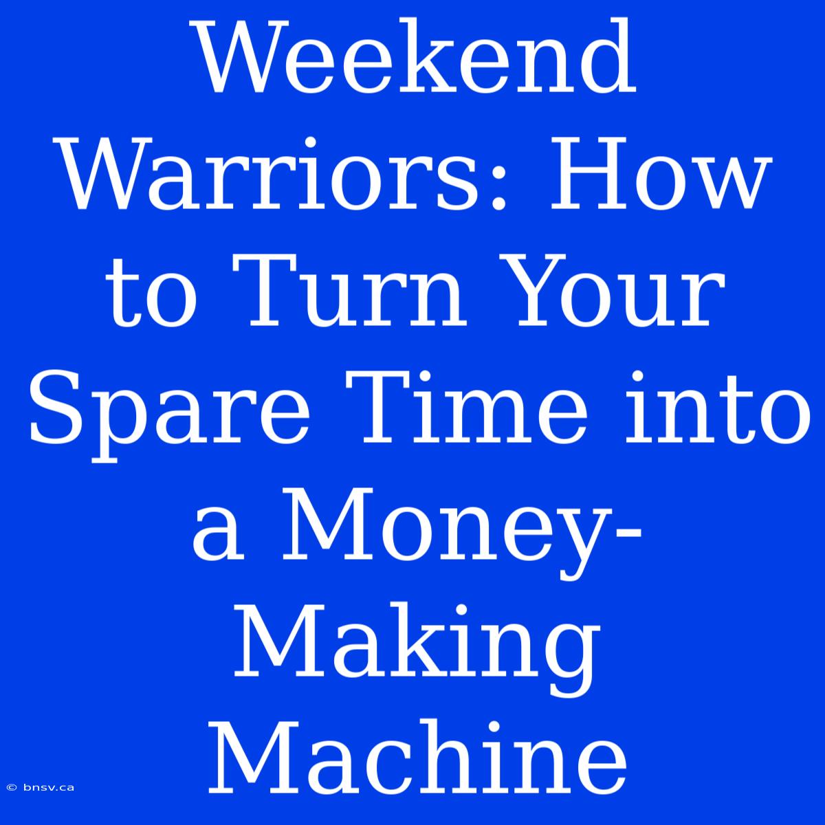 Weekend Warriors: How To Turn Your Spare Time Into A Money-Making Machine