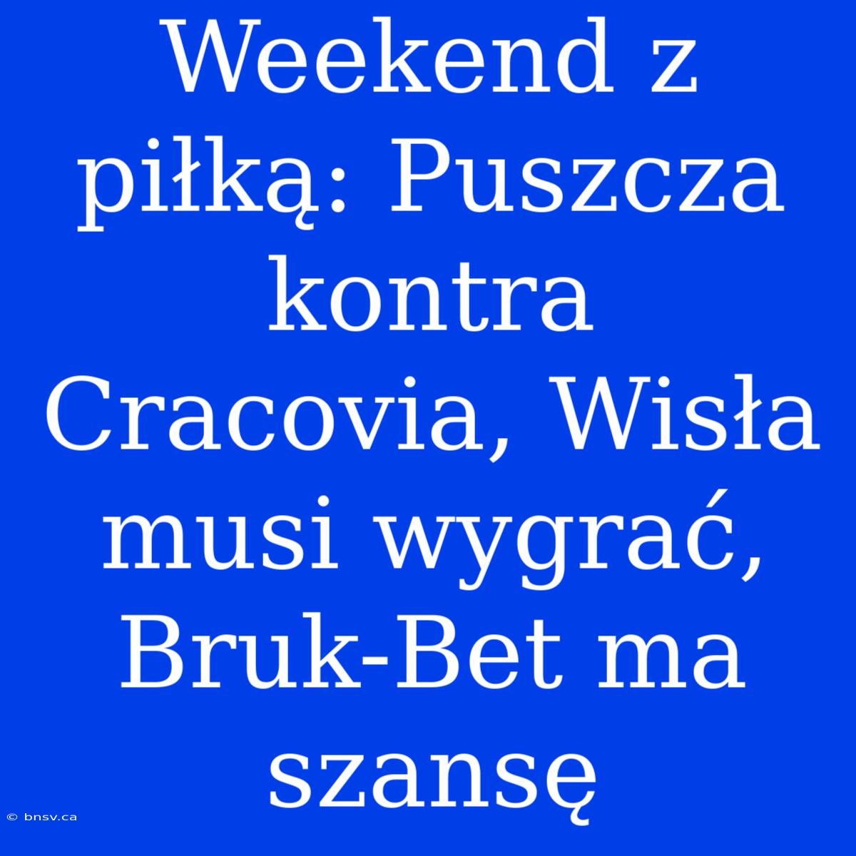 Weekend Z Piłką: Puszcza Kontra Cracovia, Wisła Musi Wygrać, Bruk-Bet Ma Szansę