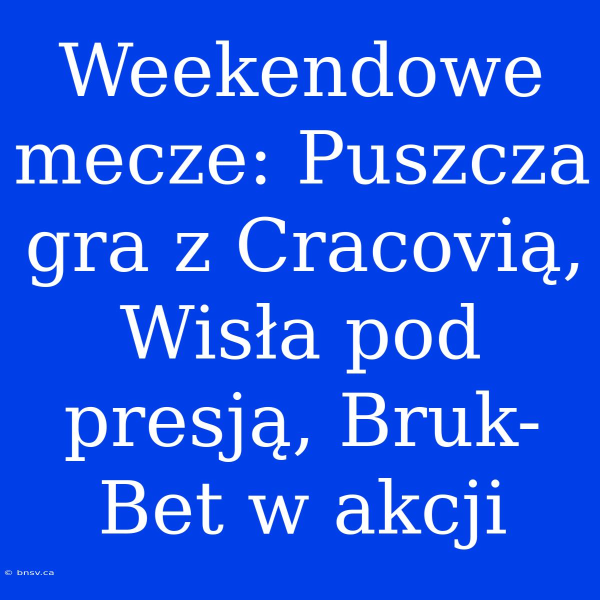 Weekendowe Mecze: Puszcza Gra Z Cracovią, Wisła Pod Presją, Bruk-Bet W Akcji