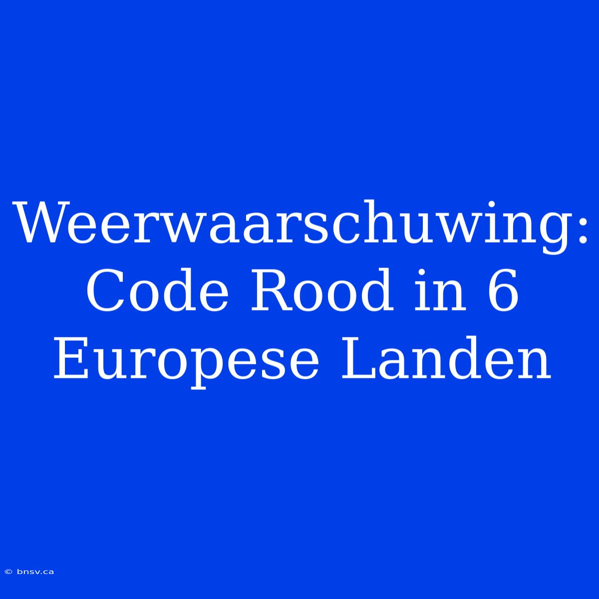 Weerwaarschuwing: Code Rood In 6 Europese Landen