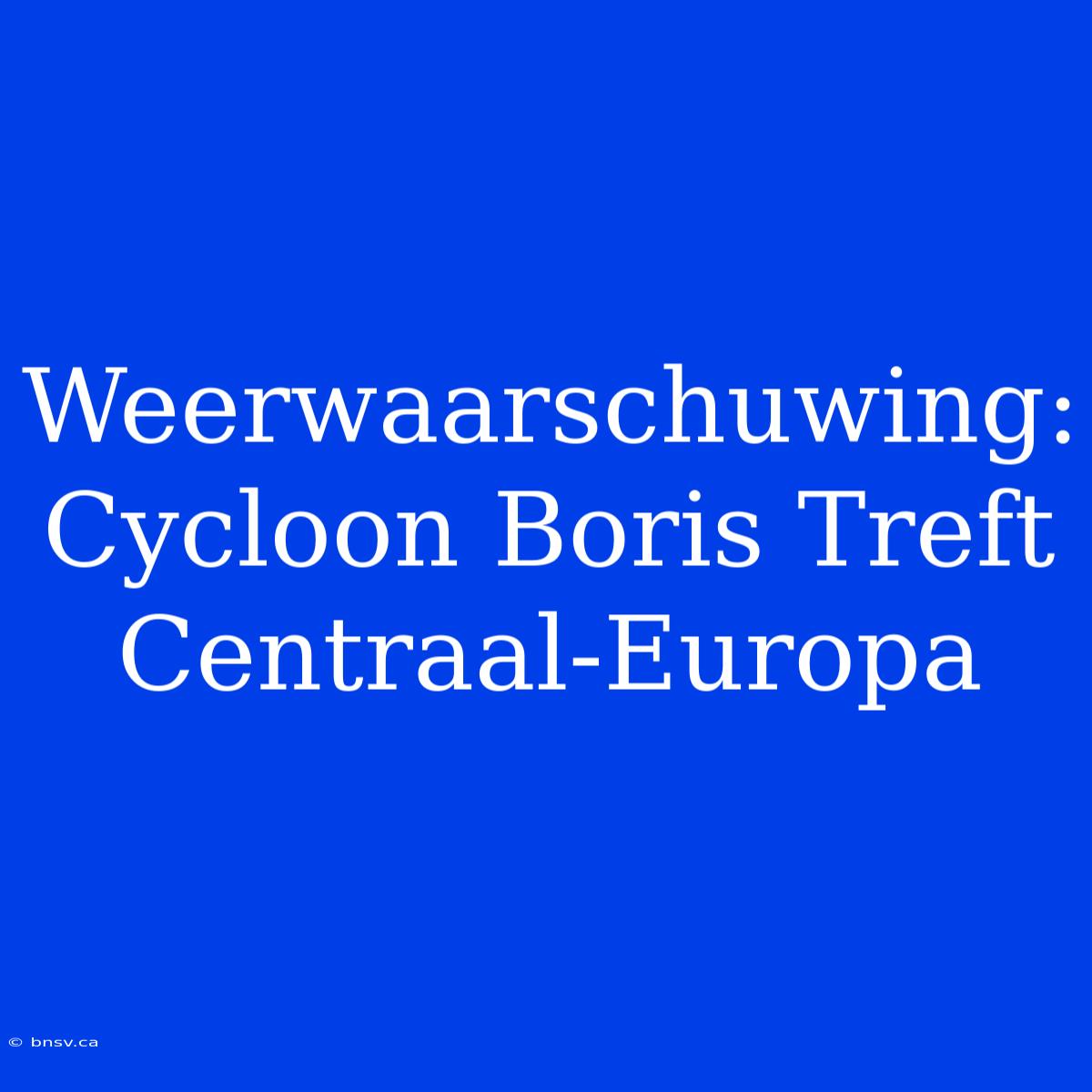 Weerwaarschuwing: Cycloon Boris Treft Centraal-Europa