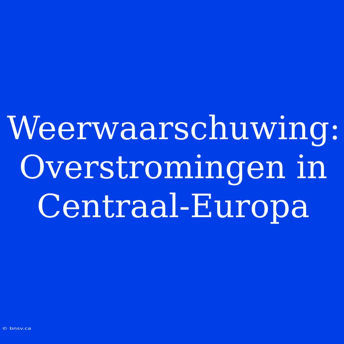 Weerwaarschuwing: Overstromingen In Centraal-Europa