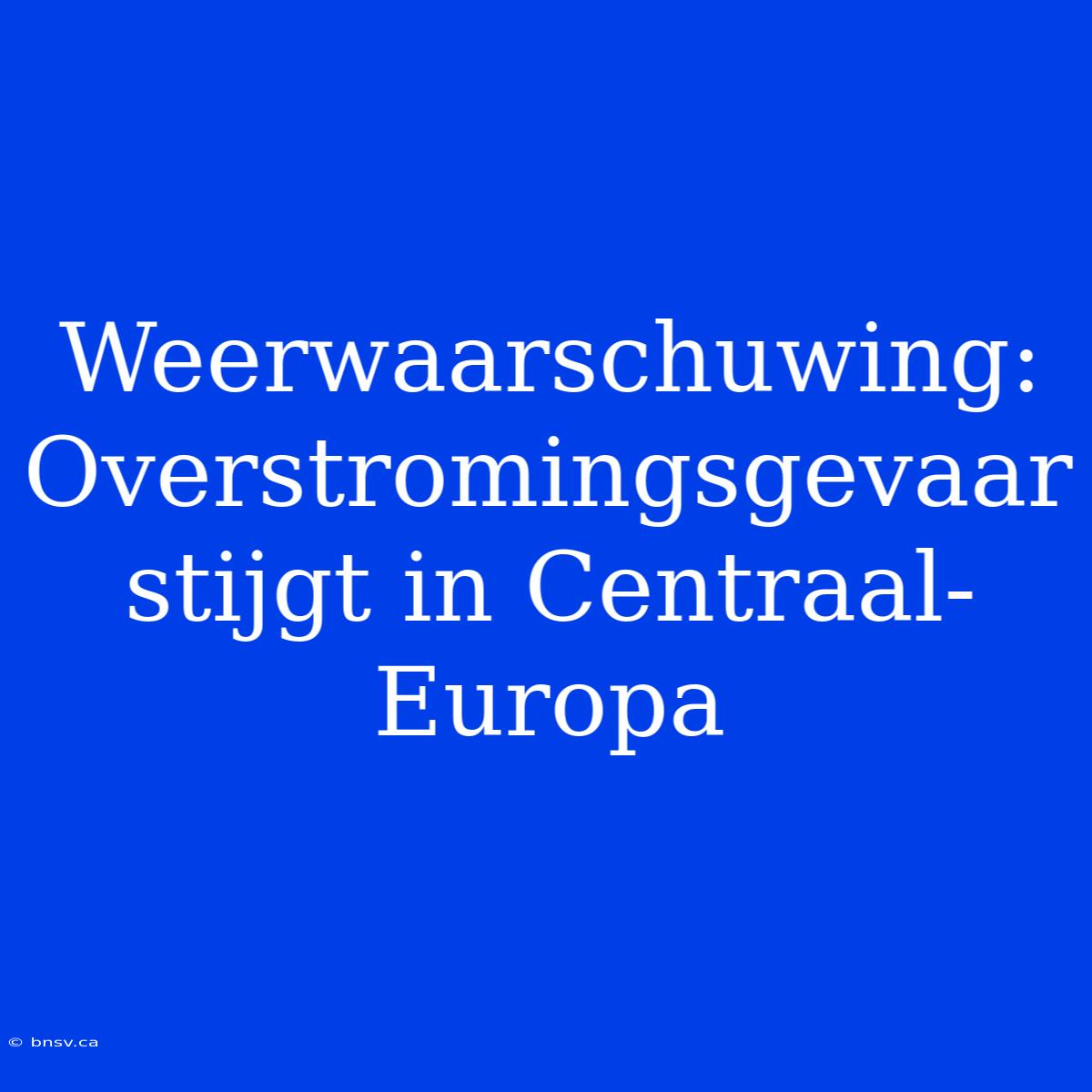 Weerwaarschuwing: Overstromingsgevaar Stijgt In Centraal-Europa