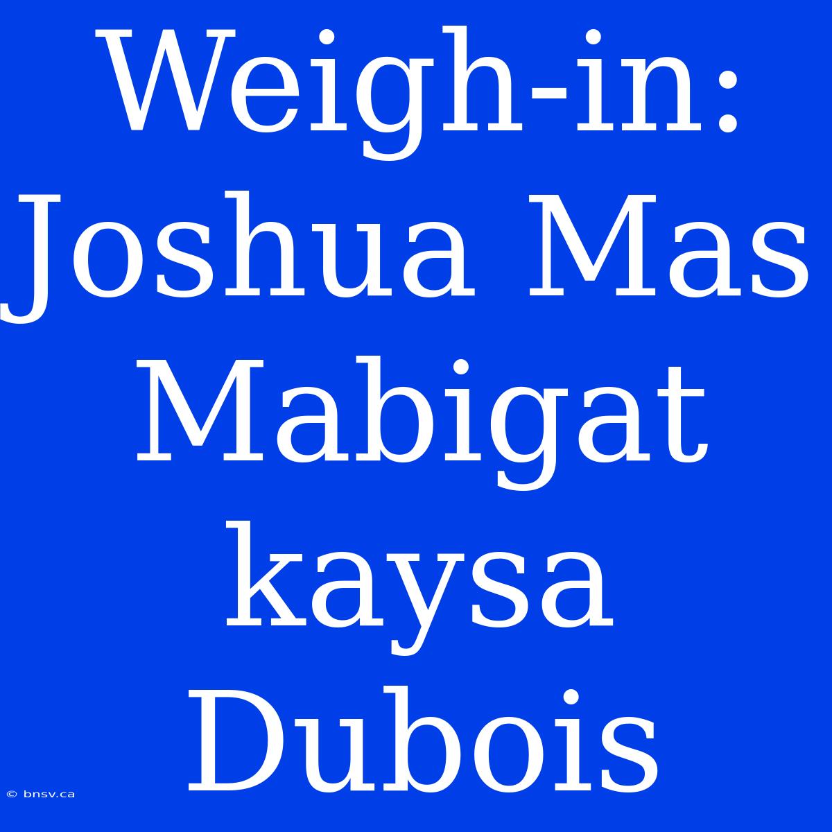 Weigh-in: Joshua Mas Mabigat Kaysa Dubois