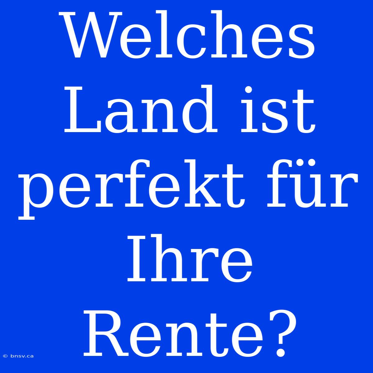 Welches Land Ist Perfekt Für Ihre Rente?