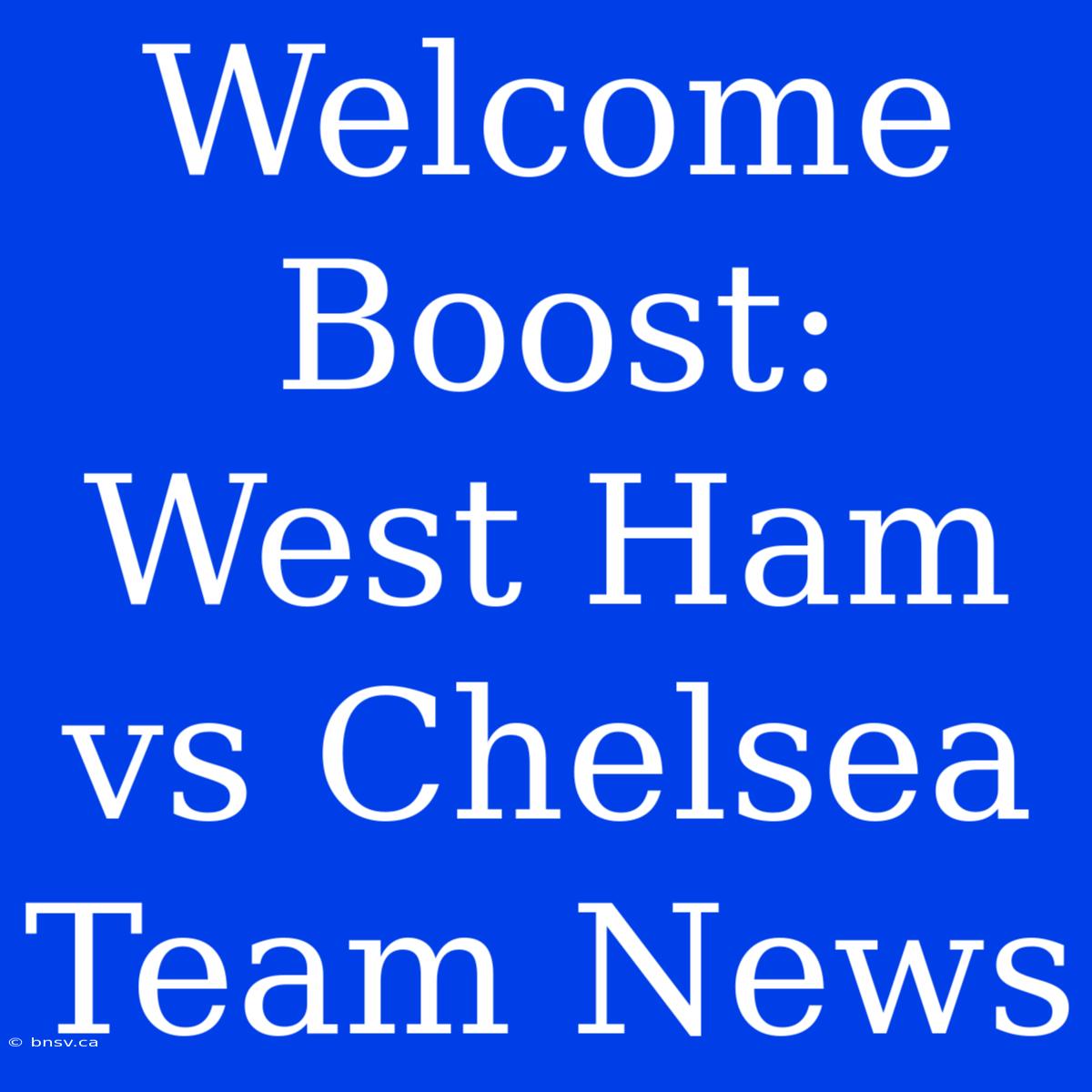 Welcome Boost: West Ham Vs Chelsea Team News