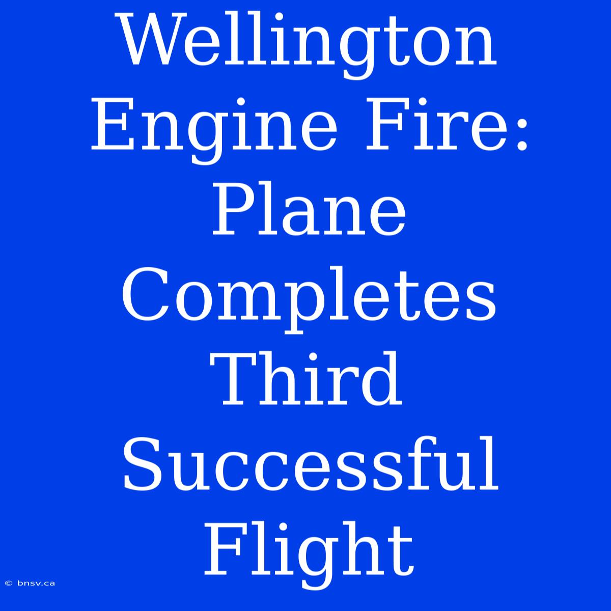 Wellington Engine Fire: Plane Completes Third Successful Flight