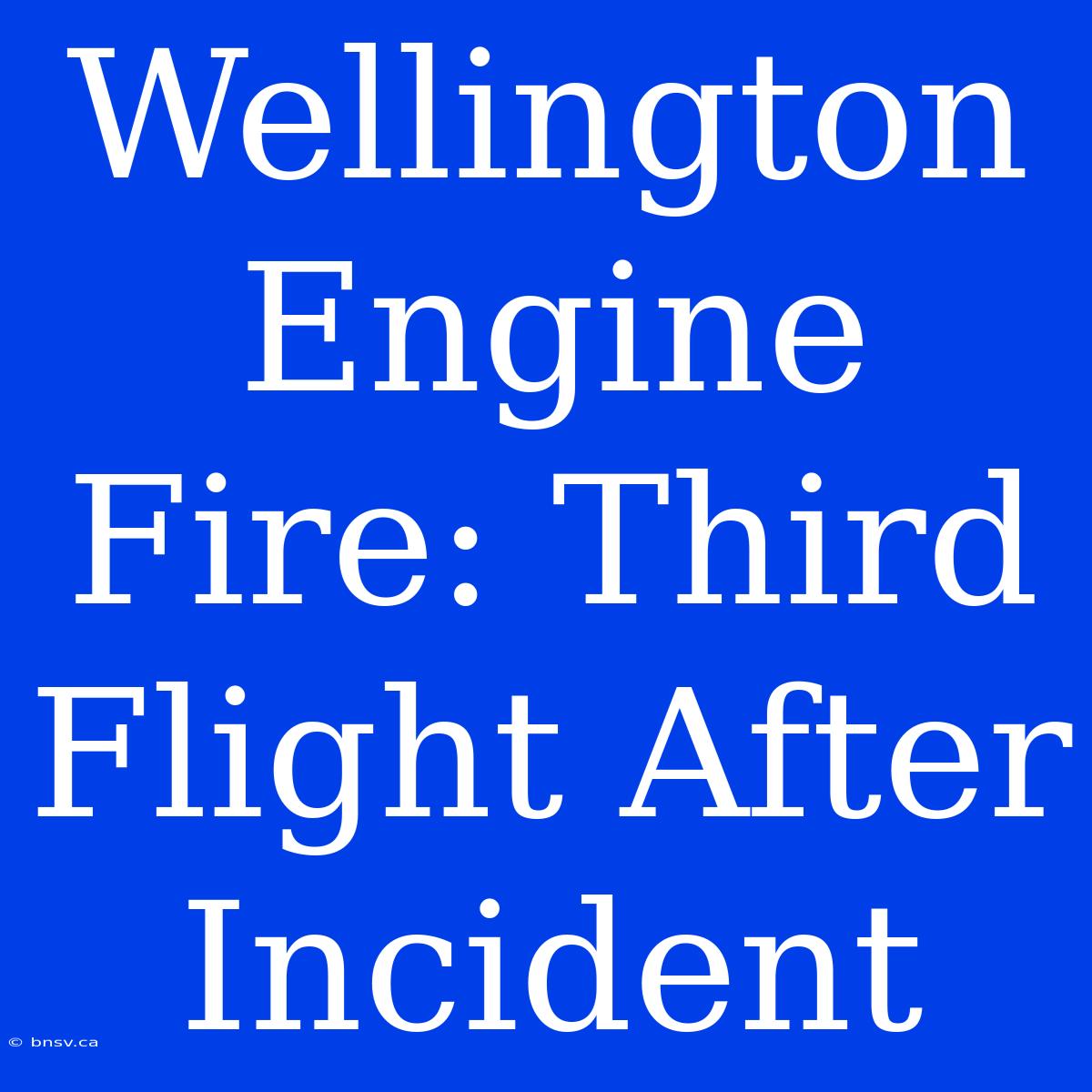 Wellington Engine Fire: Third Flight After Incident