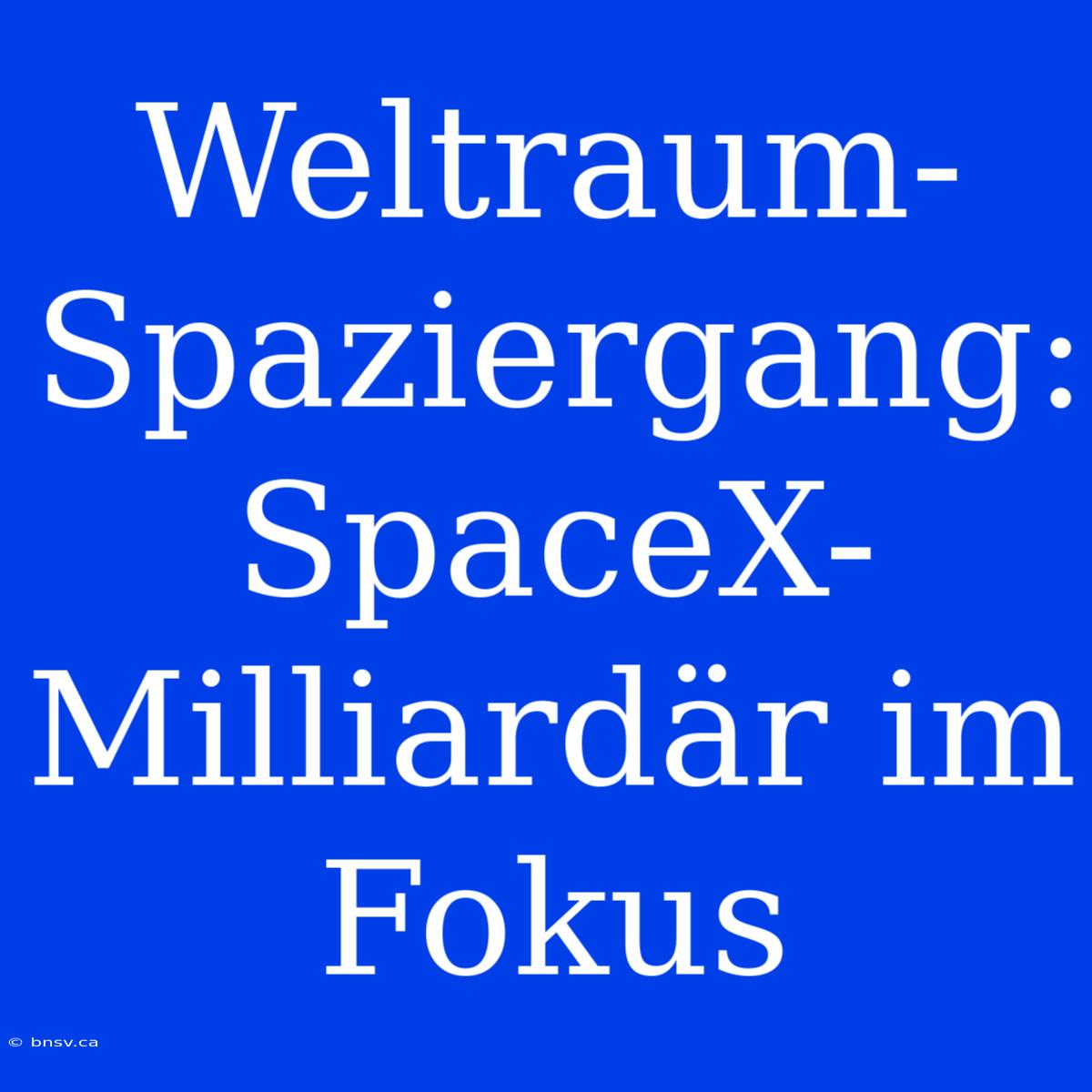 Weltraum-Spaziergang: SpaceX-Milliardär Im Fokus