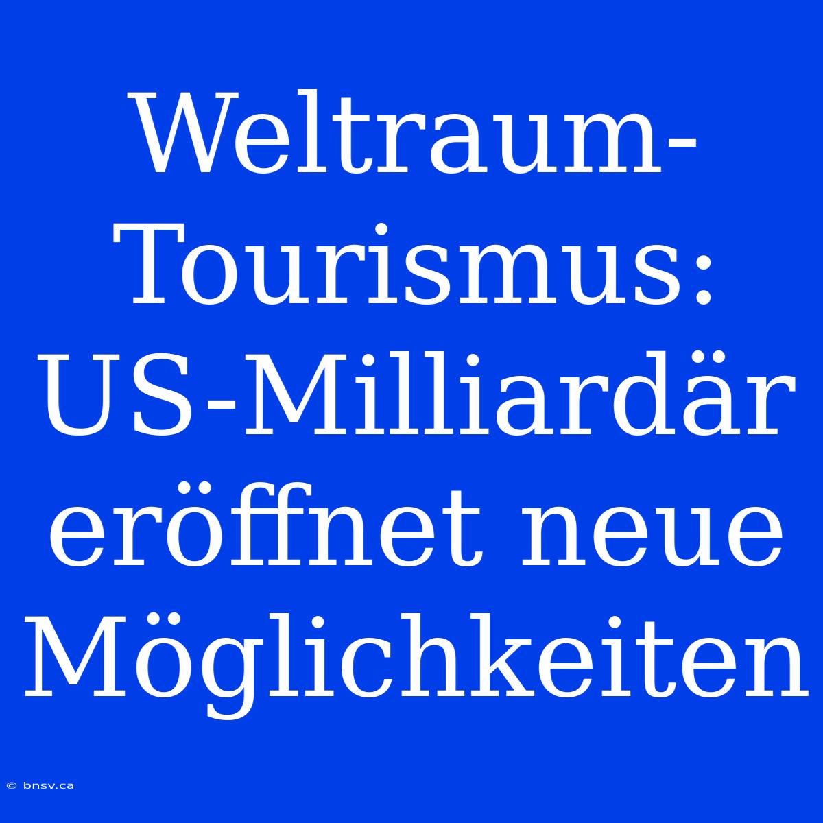 Weltraum-Tourismus: US-Milliardär Eröffnet Neue Möglichkeiten