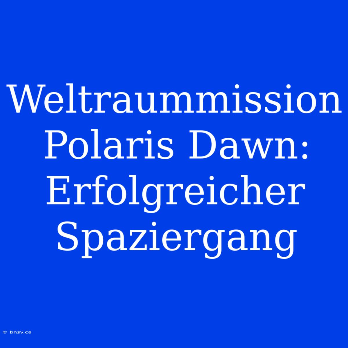 Weltraummission Polaris Dawn: Erfolgreicher Spaziergang