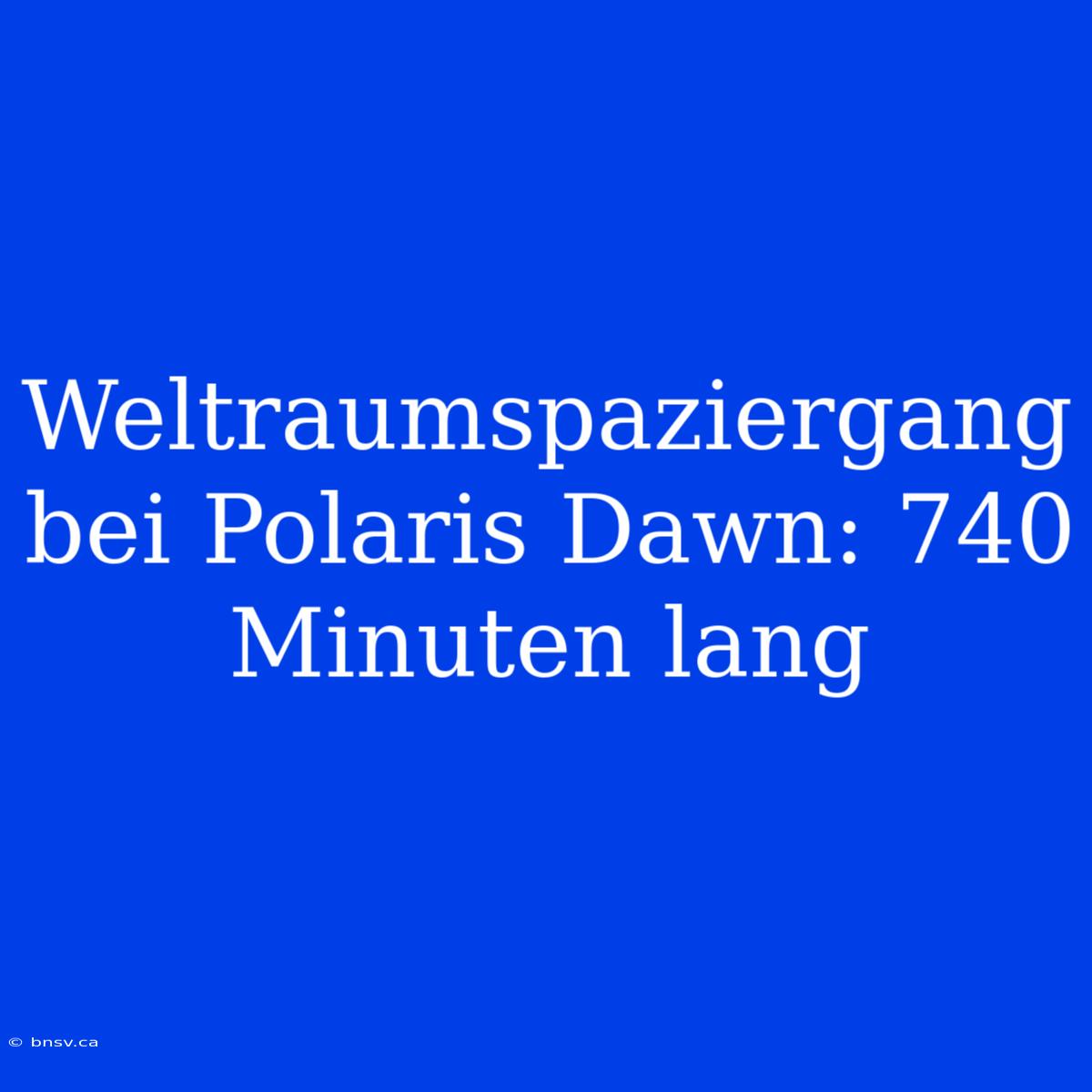 Weltraumspaziergang Bei Polaris Dawn: 740 Minuten Lang