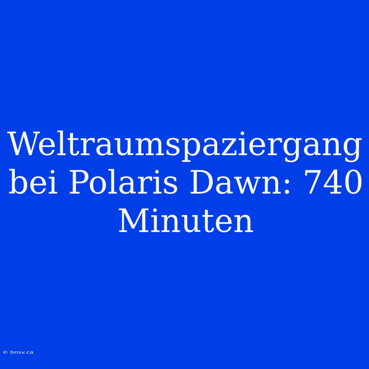 Weltraumspaziergang Bei Polaris Dawn: 740 Minuten