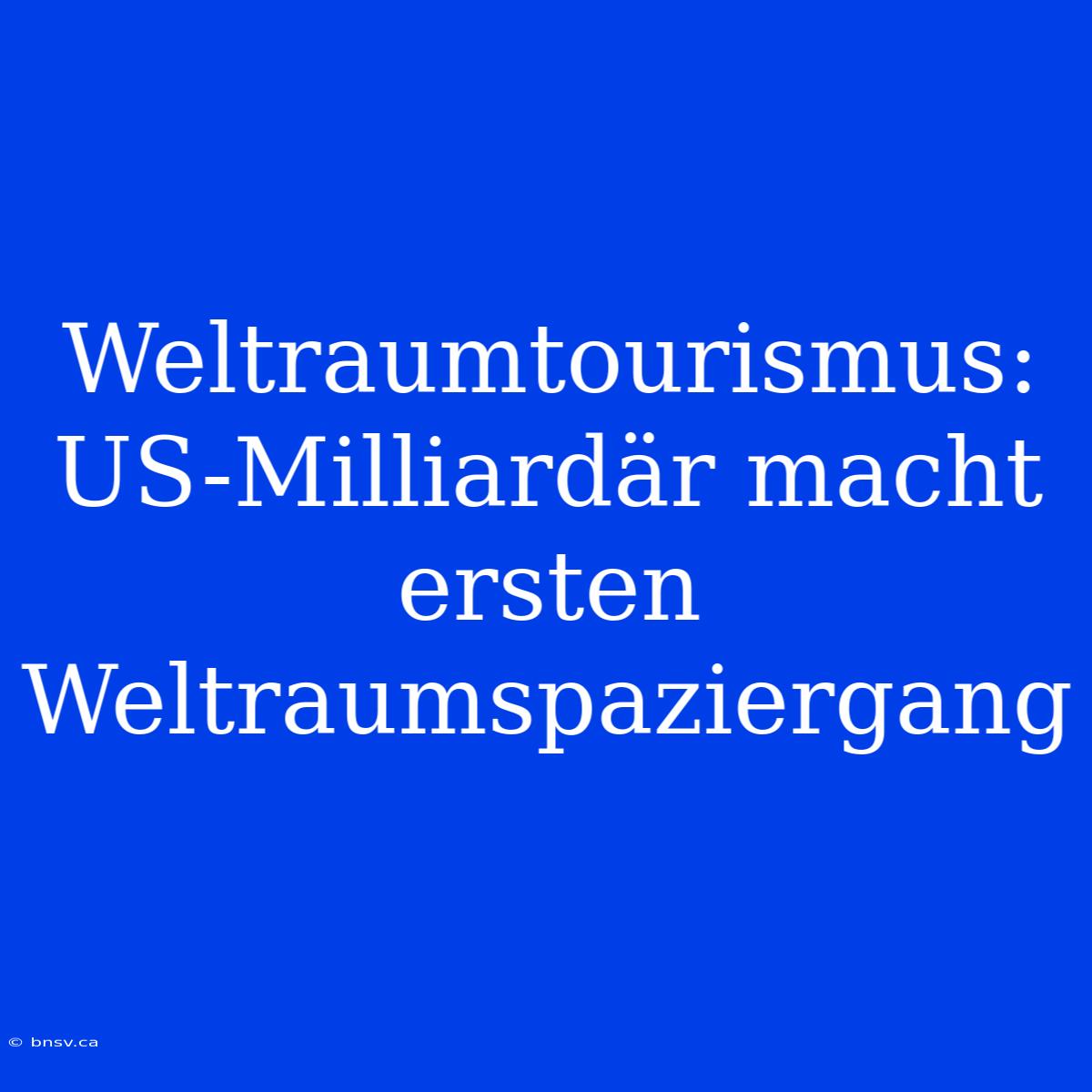 Weltraumtourismus: US-Milliardär Macht Ersten Weltraumspaziergang