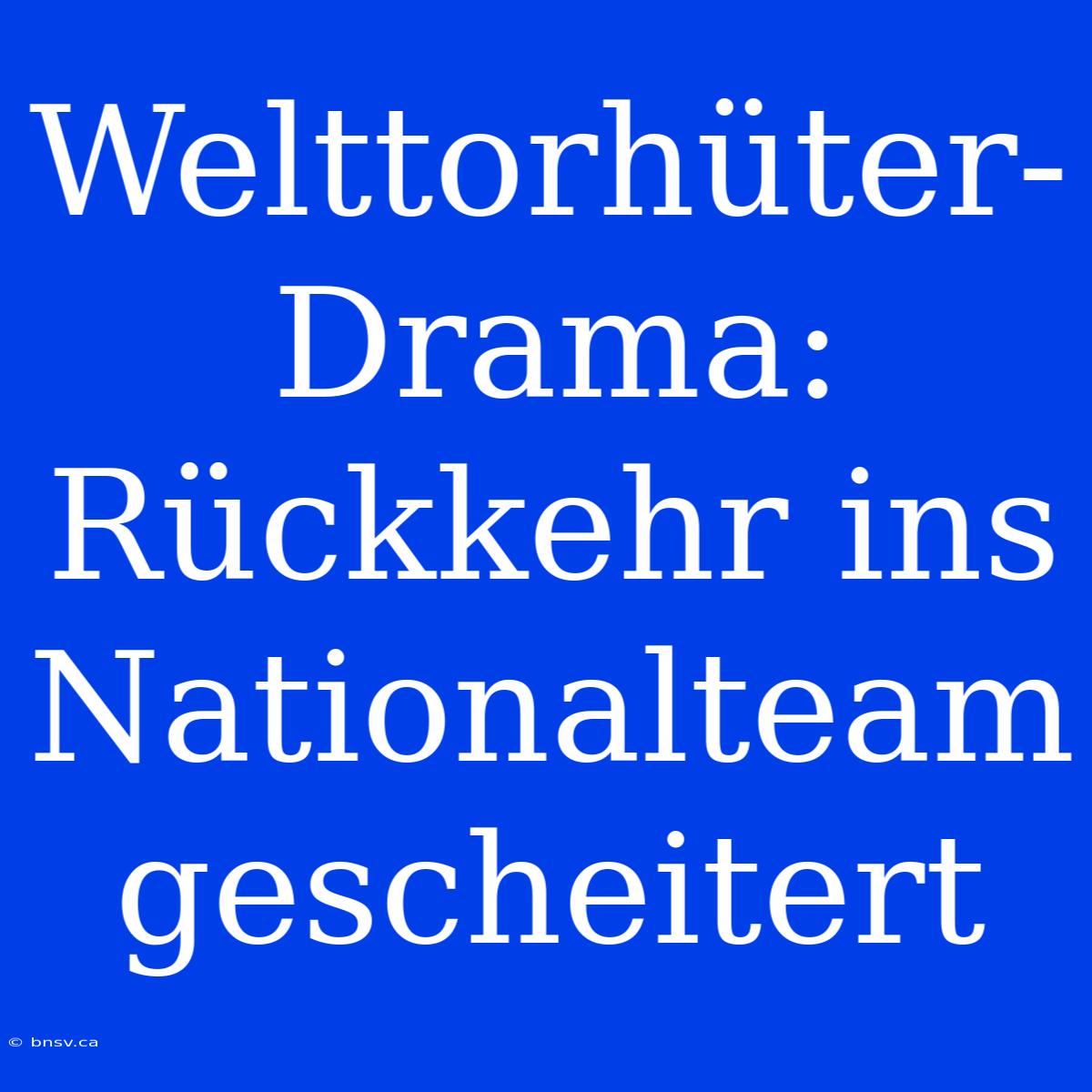 Welttorhüter-Drama: Rückkehr Ins Nationalteam Gescheitert