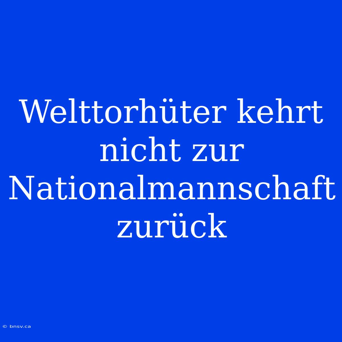 Welttorhüter Kehrt Nicht Zur Nationalmannschaft Zurück