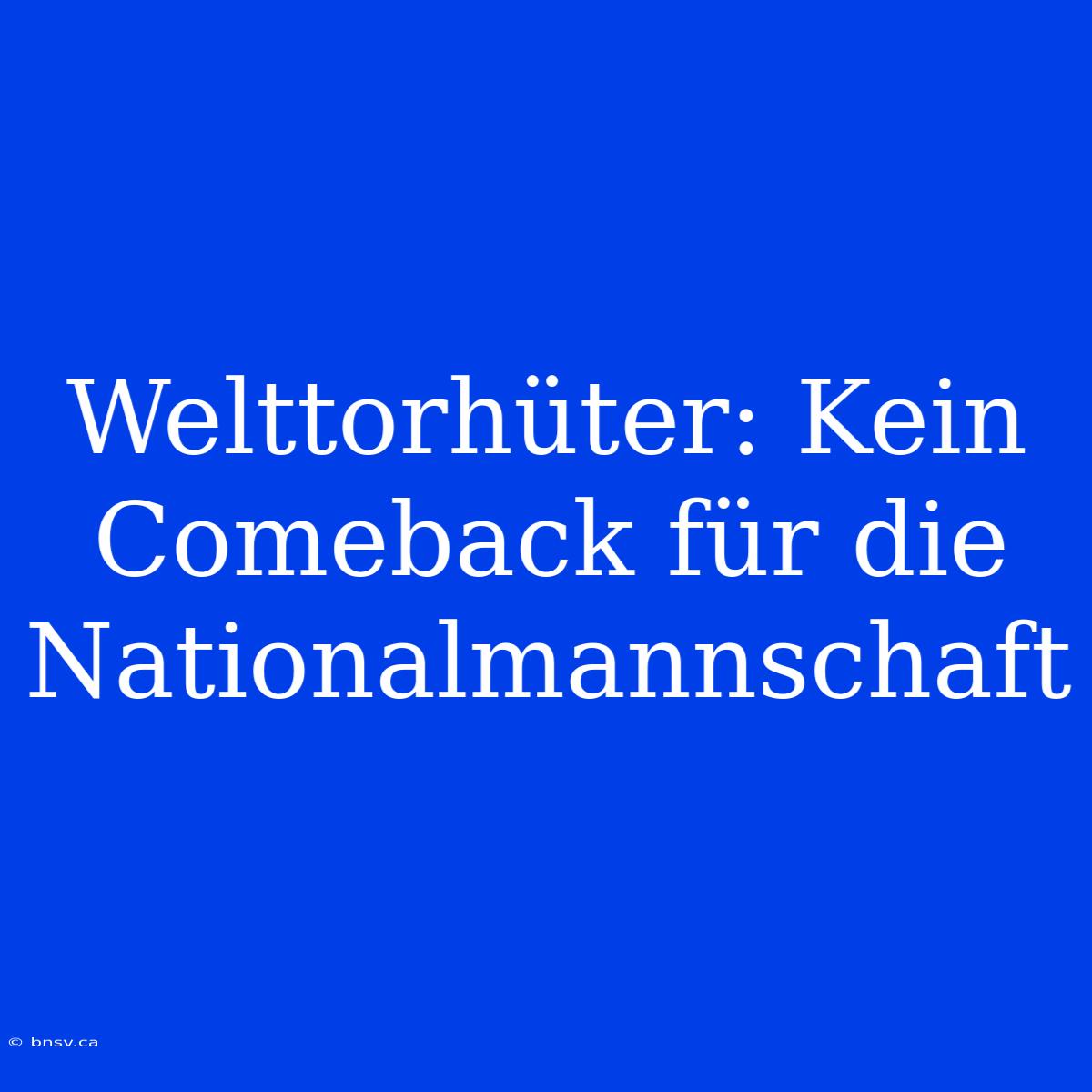 Welttorhüter: Kein Comeback Für Die Nationalmannschaft