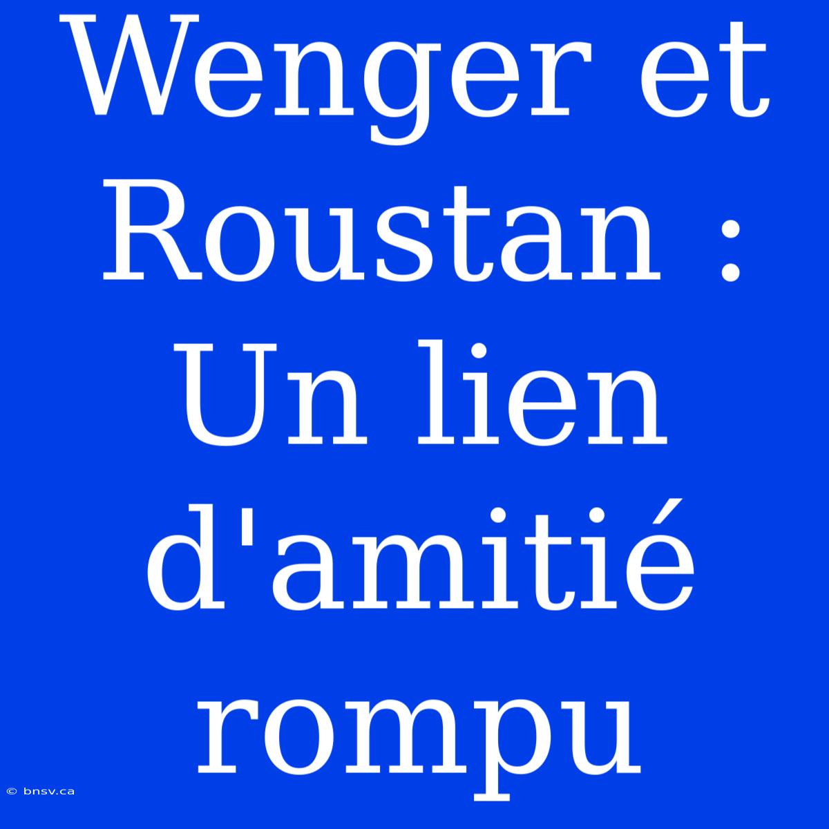 Wenger Et Roustan : Un Lien D'amitié Rompu