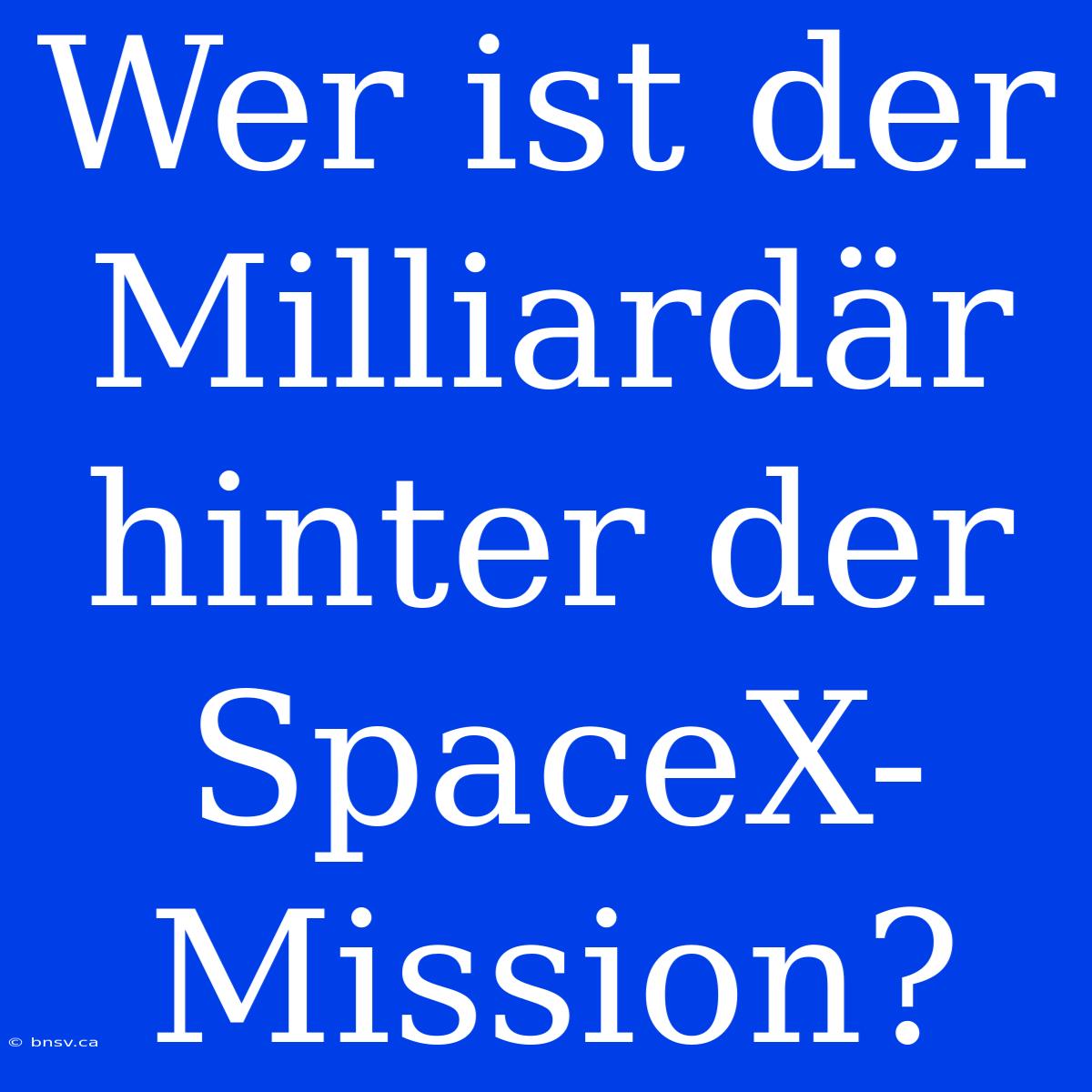 Wer Ist Der Milliardär Hinter Der SpaceX-Mission?