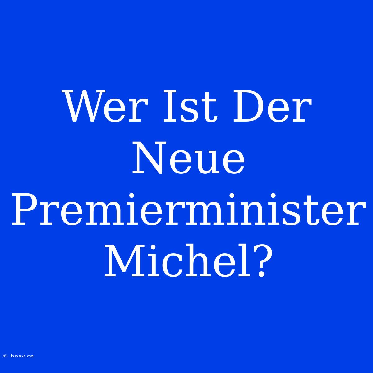 Wer Ist Der Neue Premierminister Michel?