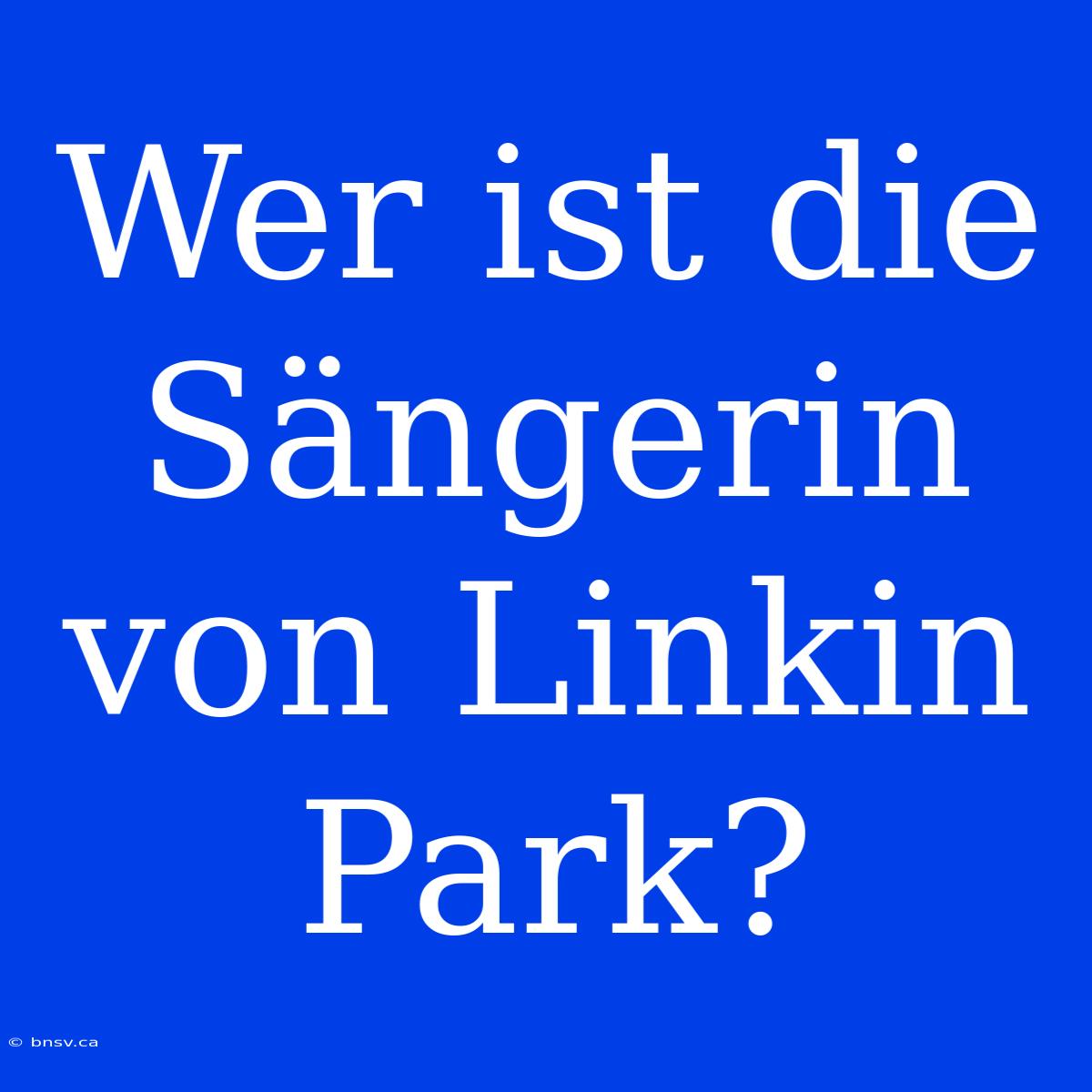 Wer Ist Die Sängerin Von Linkin Park?