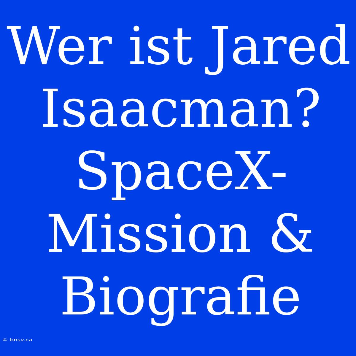 Wer Ist Jared Isaacman? SpaceX-Mission & Biografie