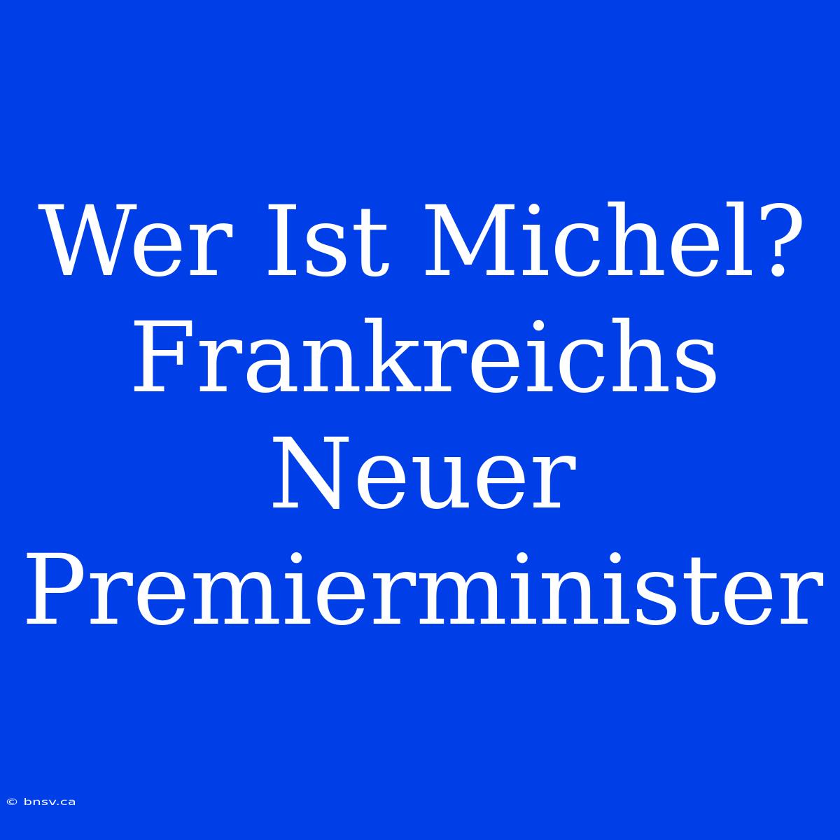 Wer Ist Michel? Frankreichs Neuer Premierminister